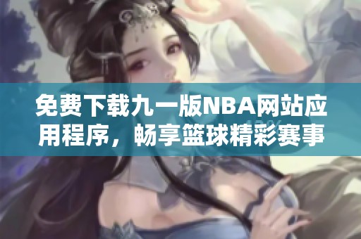 免费下载九一版NBA网站应用程序，畅享篮球精彩赛事