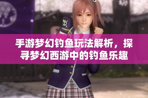 手游梦幻钓鱼玩法解析，探寻梦幻西游中的钓鱼乐趣