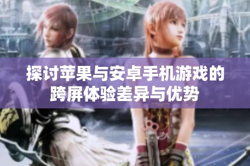 探讨苹果与安卓手机游戏的跨屏体验差异与优势