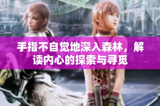 手指不自觉地深入森林，解读内心的探索与寻觅