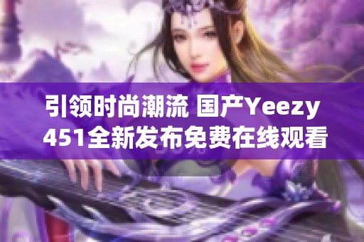 引领时尚潮流 国产Yeezy 451全新发布免费在线观看