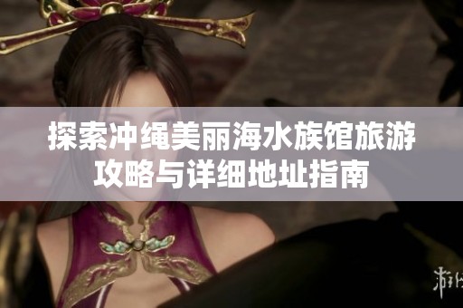 探索冲绳美丽海水族馆旅游攻略与详细地址指南