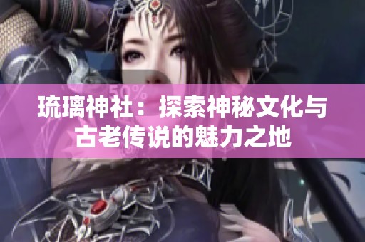 琉璃神社：探索神秘文化与古老传说的魅力之地