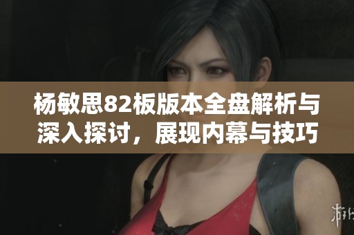 杨敏思82板版本全盘解析与深入探讨，展现内幕与技巧