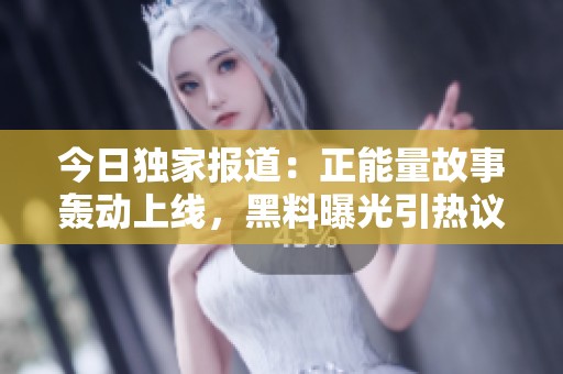 今日独家报道：正能量故事轰动上线，黑料曝光引热议