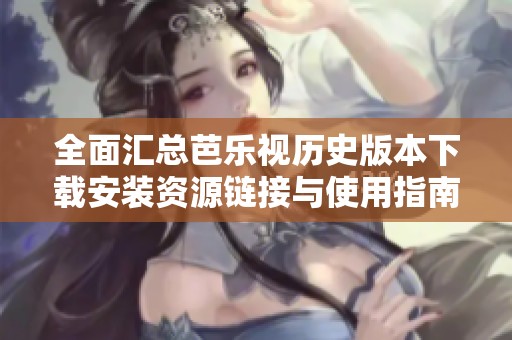 全面汇总芭乐视历史版本下载安装资源链接与使用指南