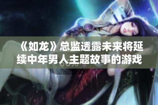《如龙》总监透露未来将延续中年男人主题故事的游戏计划