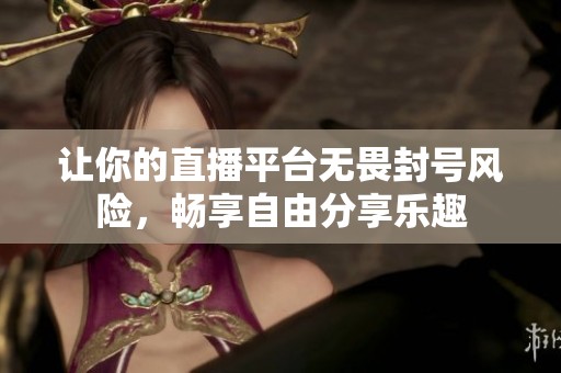 让你的直播平台无畏封号风险，畅享自由分享乐趣