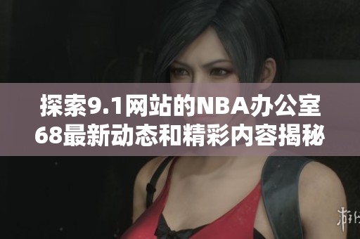 探索9.1网站的NBA办公室68最新动态和精彩内容揭秘