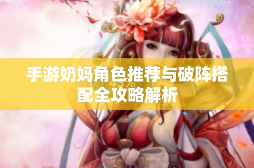 手游奶妈角色推荐与破阵搭配全攻略解析