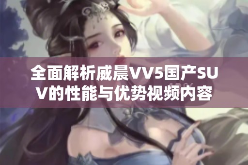 全面解析威晨VV5国产SUV的性能与优势视频内容