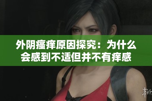 外阴瘙痒原因探究：为什么会感到不适但并不有痒感