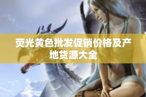 荧光黄色批发促销价格及产地货源大全