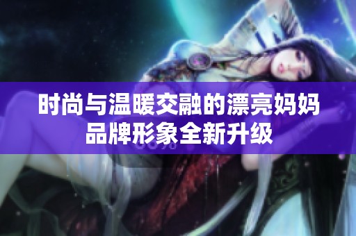 时尚与温暖交融的漂亮妈妈品牌形象全新升级