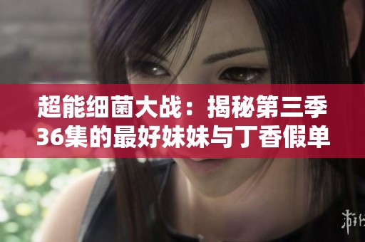 超能细菌大战：揭秘第三季36集的最好妹妹与丁香假单胞菌对决真相