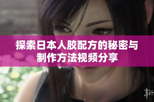 探索日本人胶配方的秘密与制作方法视频分享