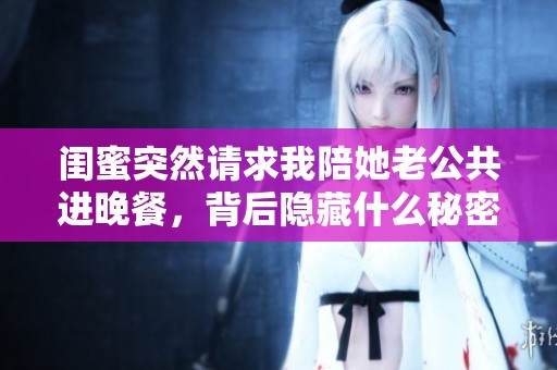 闺蜜突然请求我陪她老公共进晚餐，背后隐藏什么秘密？