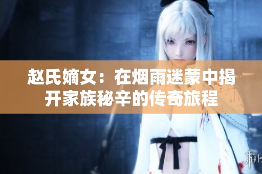 赵氏嫡女：在烟雨迷蒙中揭开家族秘辛的传奇旅程