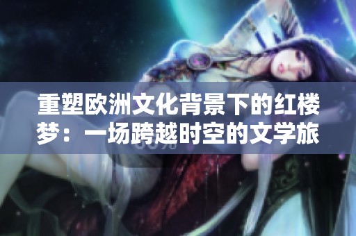 重塑欧洲文化背景下的红楼梦：一场跨越时空的文学旅程