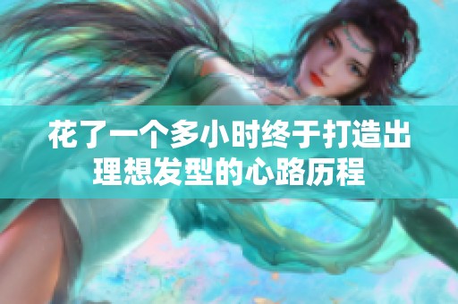 花了一个多小时终于打造出理想发型的心路历程