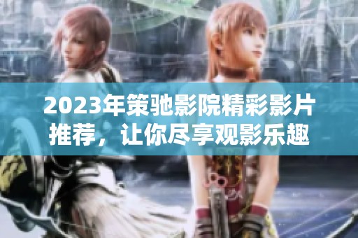 2023年策驰影院精彩影片推荐，让你尽享观影乐趣