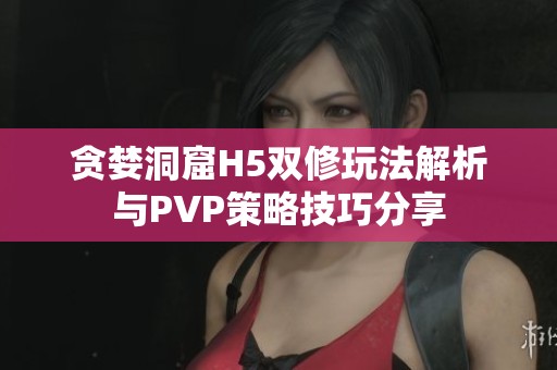 贪婪洞窟H5双修玩法解析与PVP策略技巧分享