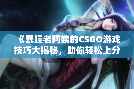 《暴躁老阿姨的CSGO游戏技巧大揭秘，助你轻松上分》