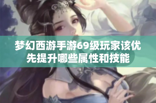 梦幻西游手游69级玩家该优先提升哪些属性和技能