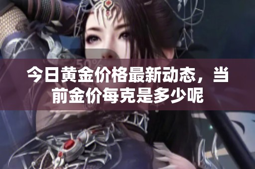 今日黄金价格最新动态，当前金价每克是多少呢