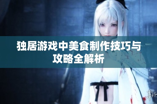 独居游戏中美食制作技巧与攻略全解析
