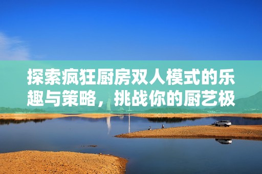探索疯狂厨房双人模式的乐趣与策略，挑战你的厨艺极限