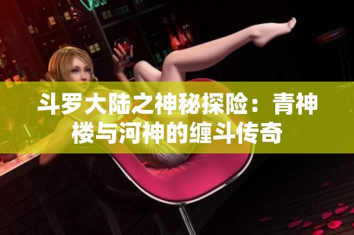 斗罗大陆之神秘探险：青神楼与河神的缠斗传奇