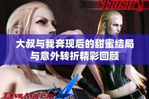 大叔与我奔现后的甜蜜结局与意外转折精彩回顾