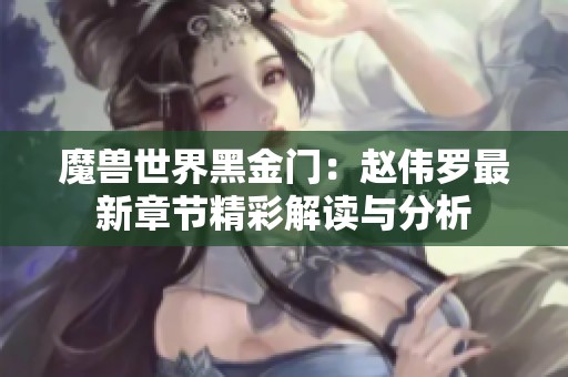 魔兽世界黑金门：赵伟罗最新章节精彩解读与分析