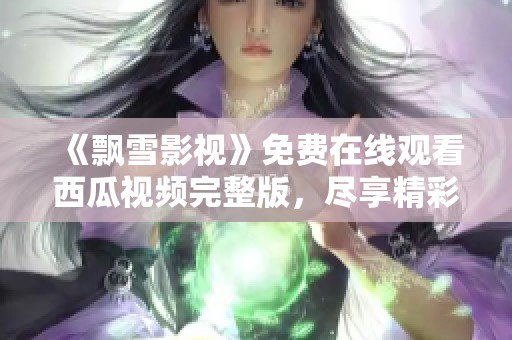 《飘雪影视》免费在线观看西瓜视频完整版，尽享精彩内容