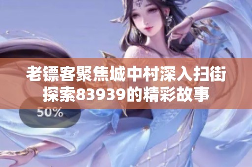 老镖客聚焦城中村深入扫街探索83939的精彩故事