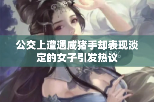 公交上遭遇咸猪手却表现淡定的女子引发热议