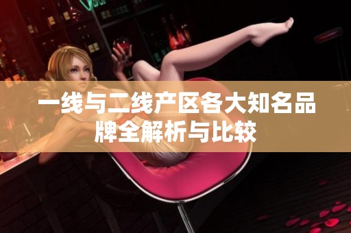 一线与二线产区各大知名品牌全解析与比较