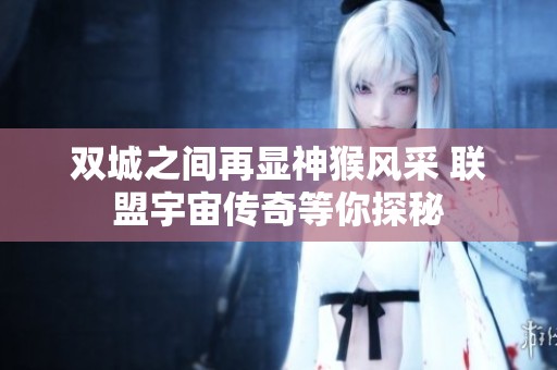 双城之间再显神猴风采 联盟宇宙传奇等你探秘