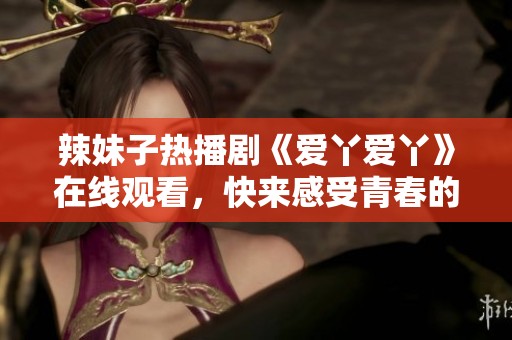 辣妹子热播剧《爱丫爱丫》在线观看，快来感受青春的魅力