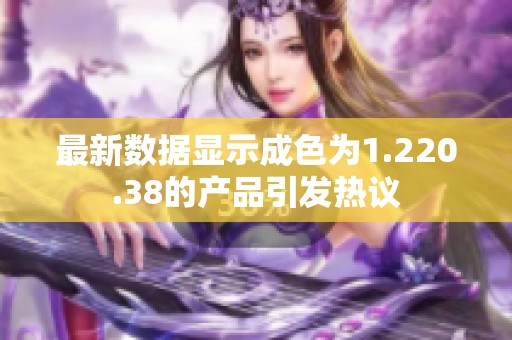 最新数据显示成色为1.220.38的产品引发热议