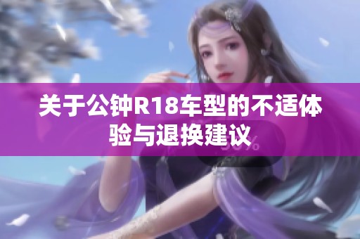 关于公钟R18车型的不适体验与退换建议