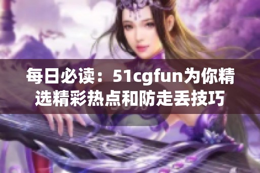 每日必读：51cgfun为你精选精彩热点和防走丢技巧