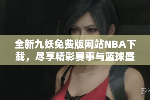 全新九妖免费版网站NBA下载，尽享精彩赛事与篮球盛事