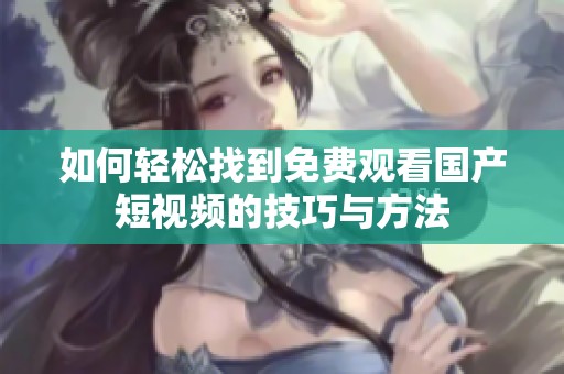 如何轻松找到免费观看国产短视频的技巧与方法
