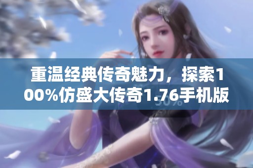 重温经典传奇魅力，探索100%仿盛大传奇1.76手机版的无尽乐趣