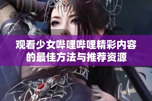 观看少女哔哩哔哩精彩内容的最佳方法与推荐资源