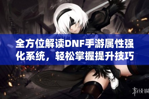 全方位解读DNF手游属性强化系统，轻松掌握提升技巧！