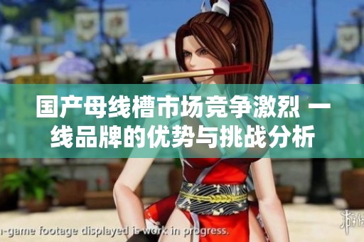 国产母线槽市场竞争激烈 一线品牌的优势与挑战分析