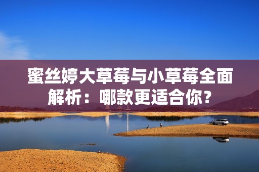 蜜丝婷大草莓与小草莓全面解析：哪款更适合你？